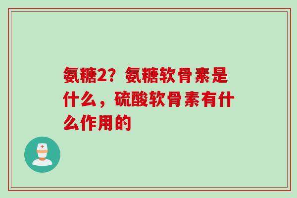 氨糖2？氨糖软骨素是什么，硫酸软骨素有什么作用的