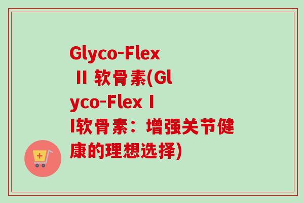 Glyco-Flex II 软骨素(Glyco-Flex II软骨素：增强关节健康的理想选择)