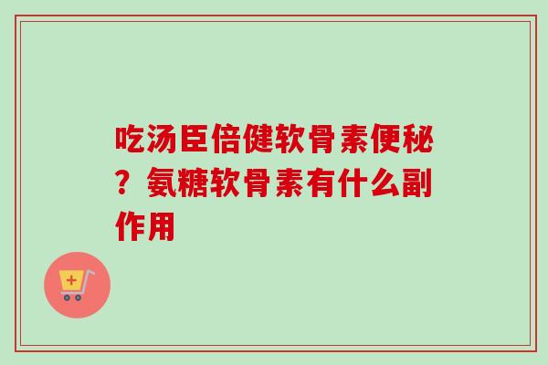 吃汤臣倍健软骨素便秘？氨糖软骨素有什么副作用