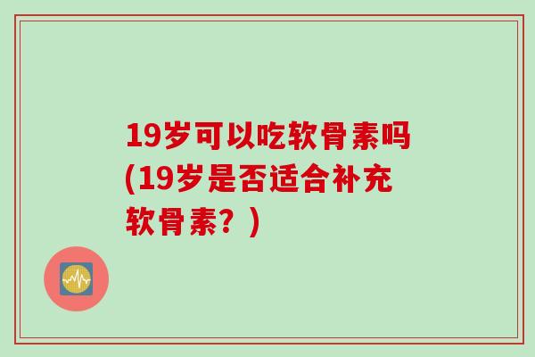 19岁可以吃软骨素吗(19岁是否适合补充软骨素？)