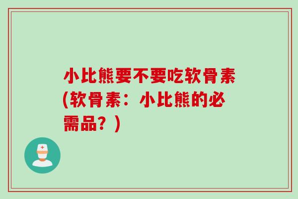小比熊要不要吃软骨素(软骨素：小比熊的必需品？)