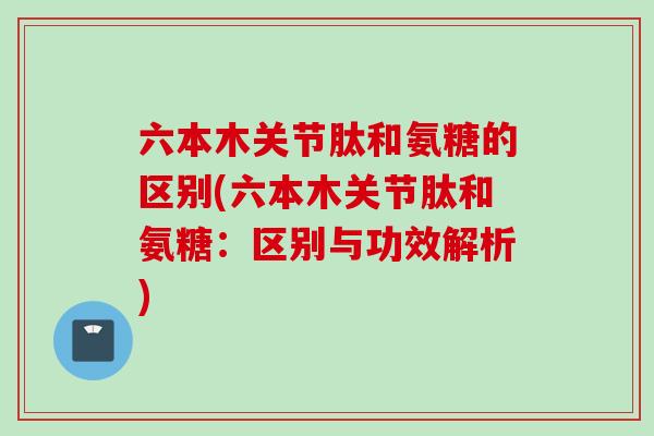 六本木关节肽和氨糖的区别(六本木关节肽和氨糖:区别与功效解析) 六本木关节肽和氨糖的区别(六本木关节肽和氨糖:区别与功效解析)