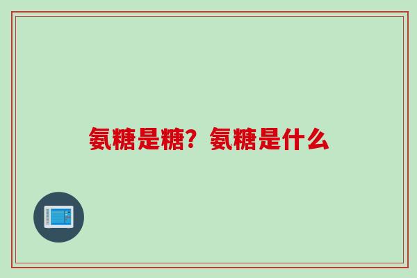 氨糖是糖？氨糖是什么