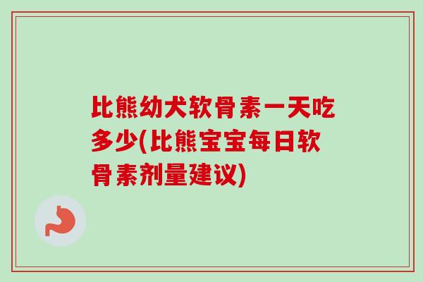 比熊幼犬软骨素一天吃多少(比熊宝宝每日软骨素剂量建议)