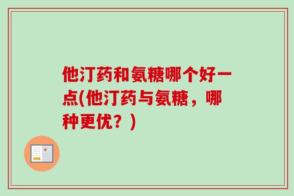 他汀药和氨糖哪个好一点(他汀药与氨糖,哪种更优?) 他汀药和氨糖哪个好一点(他汀药与氨糖,哪种更优?)