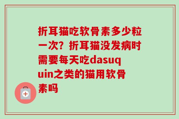 折耳猫吃软骨素多少粒一次？折耳猫没发病时需要每天吃dasuquin之类的猫用软骨素吗