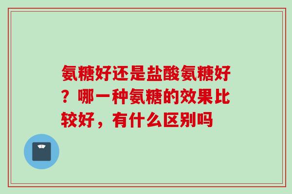 氨糖好还是盐酸氨糖好？哪一种氨糖的效果比较好，有什么区别吗