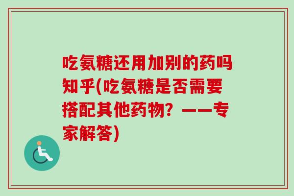 吃氨糖还用加别的药吗知乎(吃氨糖是否需要搭配其他药物？——专家解答)