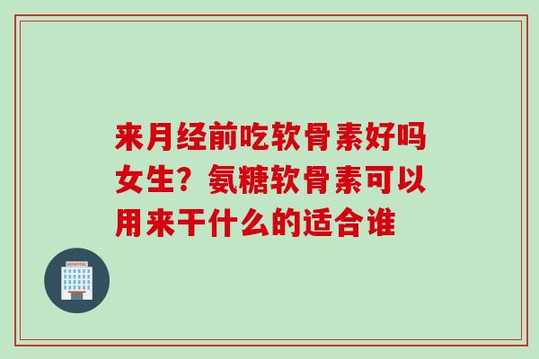 来月经前吃软骨素好吗女生？氨糖软骨素可以用来干什么的适合谁