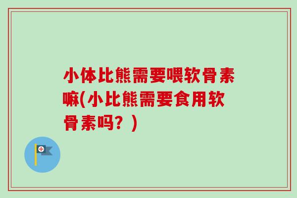 小体比熊需要喂软骨素嘛(小比熊需要食用软骨素吗？)