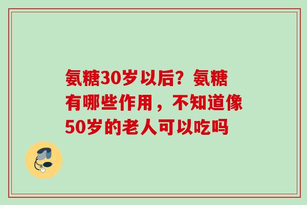 氨糖30岁以后？氨糖有哪些作用，不知道像50岁的老人可以吃吗