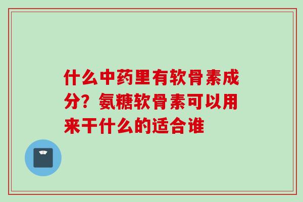 什么中药里有软骨素成分？氨糖软骨素可以用来干什么的适合谁