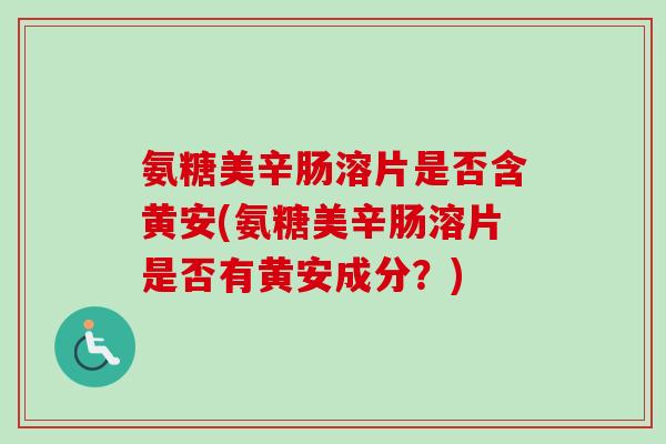 氨糖美辛肠溶片是否含黄安(氨糖美辛肠溶片是否有黄安成分？)
