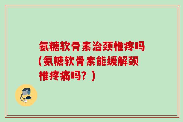 氨糖软骨素治颈椎疼吗(氨糖软骨素能缓解颈椎疼痛吗？)