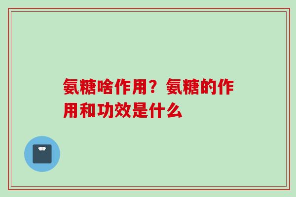 氨糖啥作用？氨糖的作用和功效是什么
