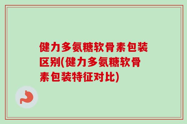 健力多氨糖软骨素包装区别(健力多氨糖软骨素包装特征对比)
