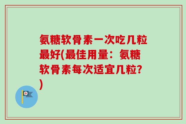 氨糖软骨素一次吃几粒最好(最佳用量：氨糖软骨素每次适宜几粒？)