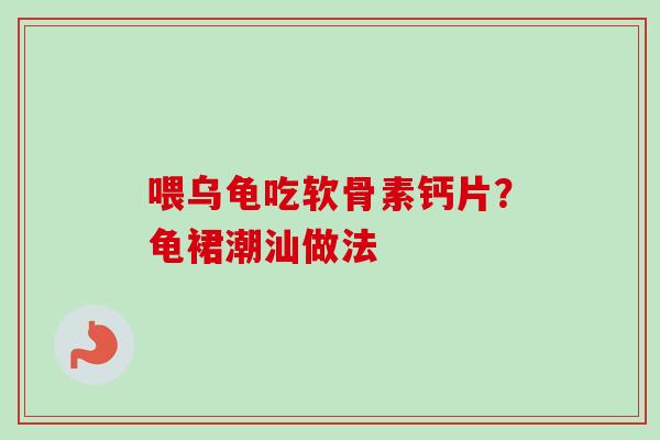 喂乌龟吃软骨素钙片?龟裙潮汕做法 喂乌龟吃软骨素钙片?龟裙潮汕做法