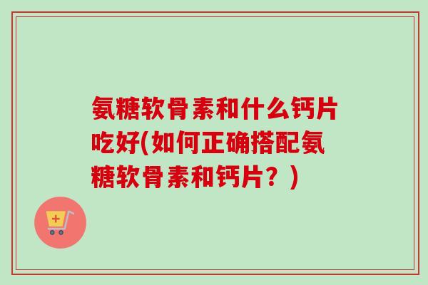 氨糖软骨素和什么钙片吃好(如何正确搭配氨糖软骨素和钙片？)