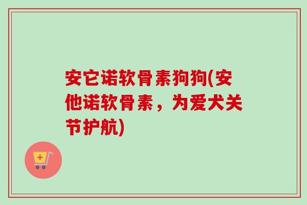 安它诺软骨素狗狗(安他诺软骨素，为爱犬关节护航)