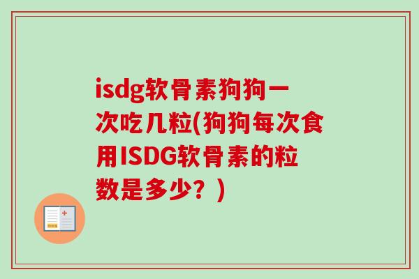 isdg软骨素狗狗一次吃几粒(狗狗每次食用ISDG软骨素的粒数是多少？)