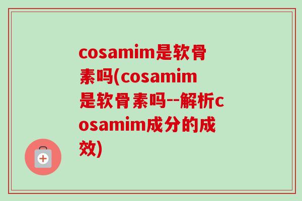 cosamim是软骨素吗(cosamim是软骨素吗--解析cosamim成分的成效)