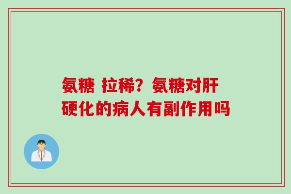 氨糖 拉稀？氨糖对肝硬化的病人有副作用吗