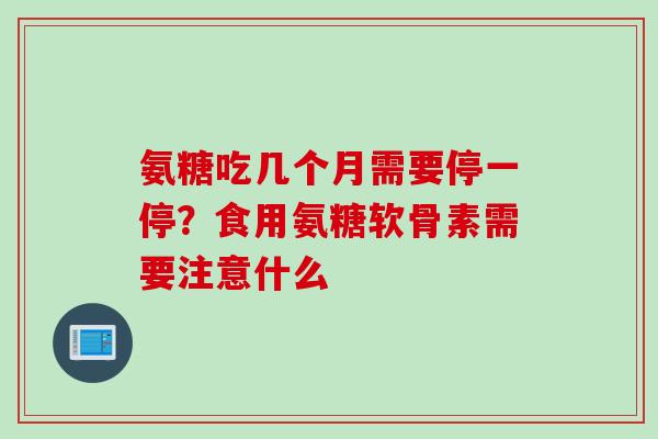 氨糖吃几个月需要停一停？食用氨糖软骨素需要注意什么