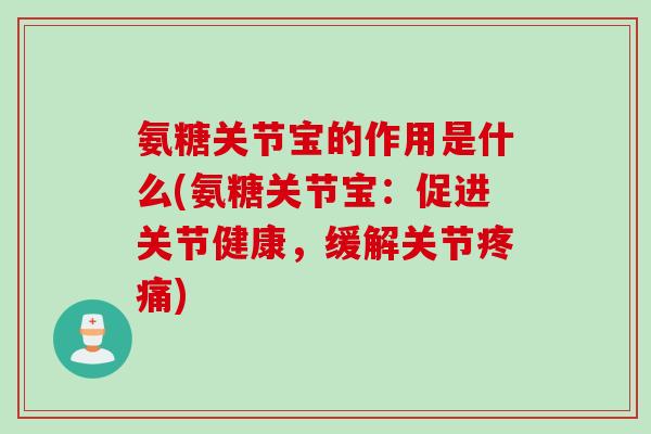 氨糖关节宝的作用是什么(氨糖关节宝：促进关节健康，缓解关节疼痛)