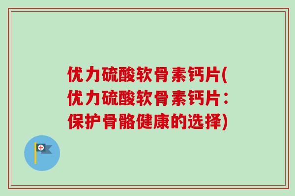 优力硫酸软骨素钙片(优力硫酸软骨素钙片：保护骨骼健康的选择)