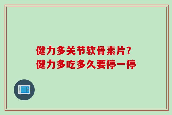 健力多关节软骨素片？健力多吃多久要停一停