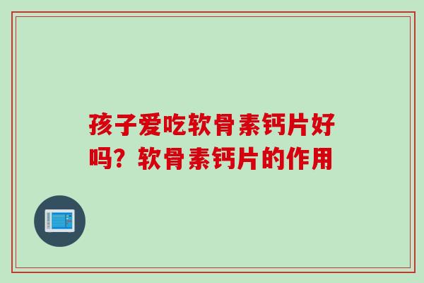 孩子爱吃软骨素钙片好吗？软骨素钙片的作用