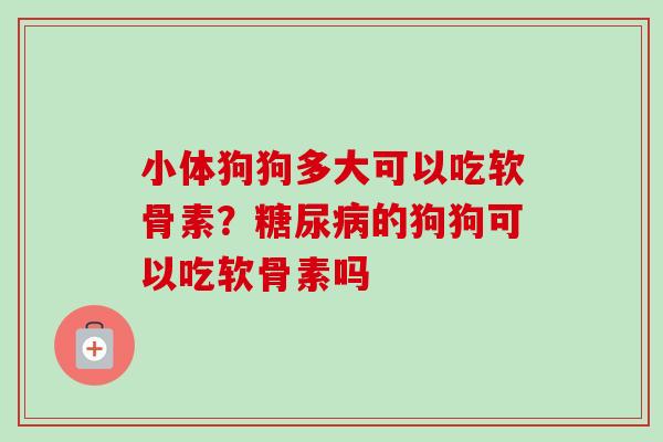小体狗狗多大可以吃软骨素？糖尿病的狗狗可以吃软骨素吗