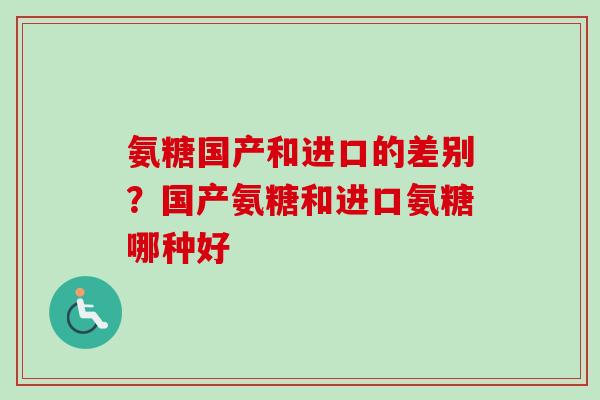 氨糖国产和进口的差别？国产氨糖和进口氨糖哪种好