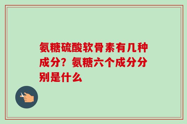 氨糖硫酸软骨素有几种成分？氨糖六个成分分别是什么