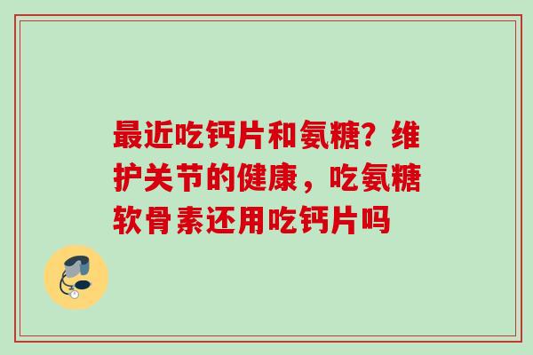 最近吃钙片和氨糖？维护关节的健康，吃氨糖软骨素还用吃钙片吗