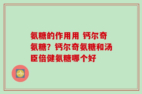 氨糖的作用用 钙尔奇氨糖？钙尔奇氨糖和汤臣倍健氨糖哪个好