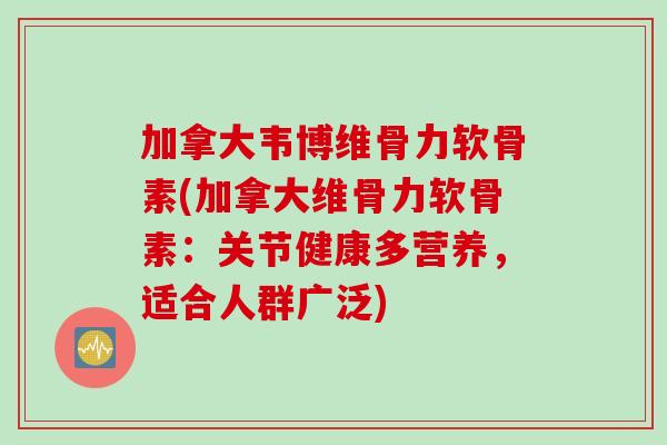 加拿大韦博维骨力软骨素(加拿大维骨力软骨素：关节健康多营养，适合人群广泛)