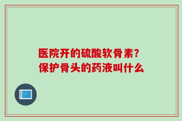 医院开的硫酸软骨素？保护骨头的药液叫什么
