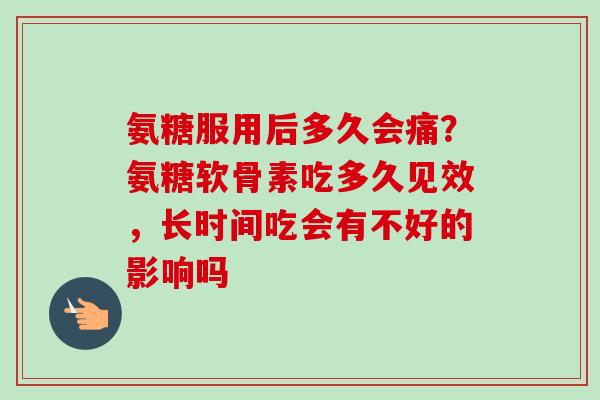 氨糖服用后多久会痛？氨糖软骨素吃多久见效，长时间吃会有不好的影响吗