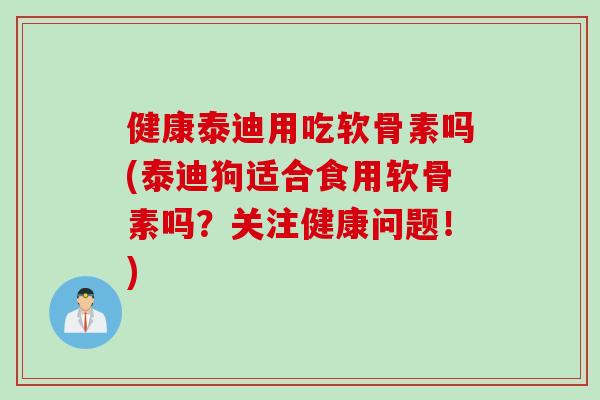 健康泰迪用吃软骨素吗(泰迪狗适合食用软骨素吗？关注健康问题！)