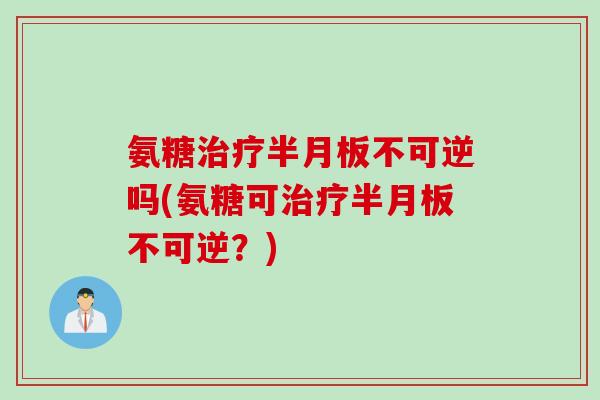 氨糖治疗半月板不可逆吗(氨糖可治疗半月板不可逆？)