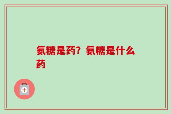 氨糖是药？氨糖是什么药