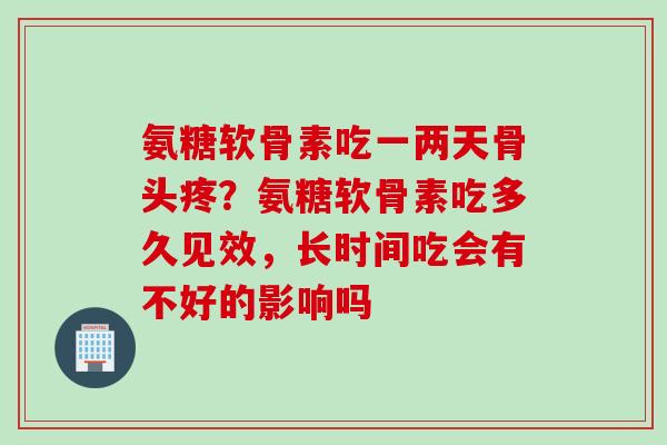 氨糖软骨素吃一两天骨头疼？氨糖软骨素吃多久见效，长时间吃会有不好的影响吗