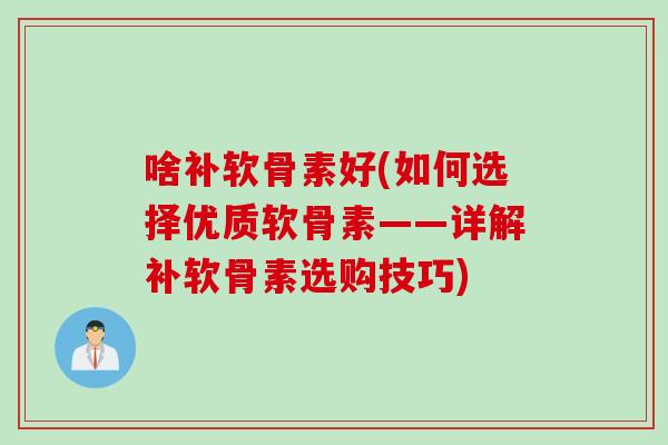 啥补软骨素好(如何选择优质软骨素——详解补软骨素选购技巧)
