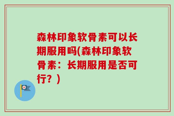 森林印象软骨素可以长期服用吗(森林印象软骨素：长期服用是否可行？)