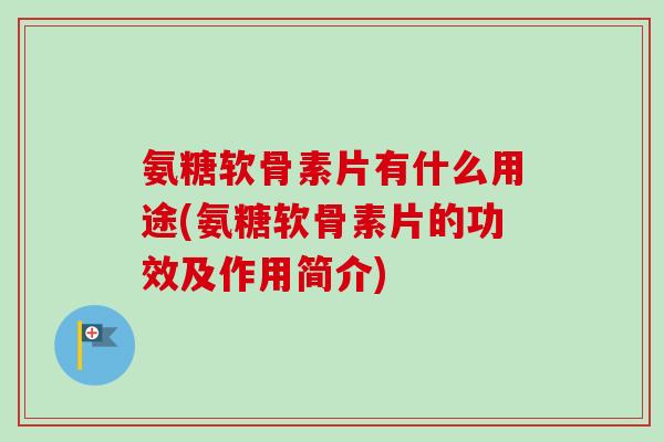 氨糖软骨素片有什么用途(氨糖软骨素片的功效及作用简介)