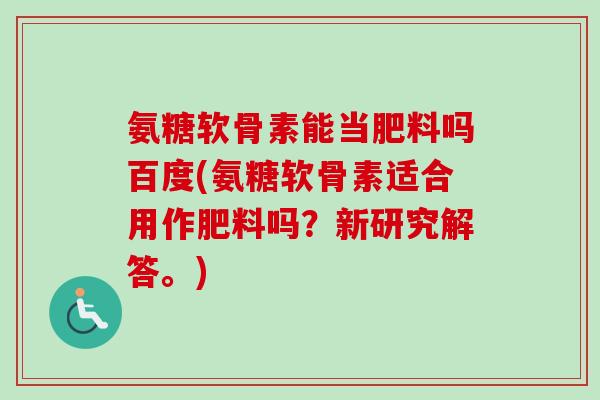 氨糖软骨素能当肥料吗百度(氨糖软骨素适合用作肥料吗？新研究解答。)