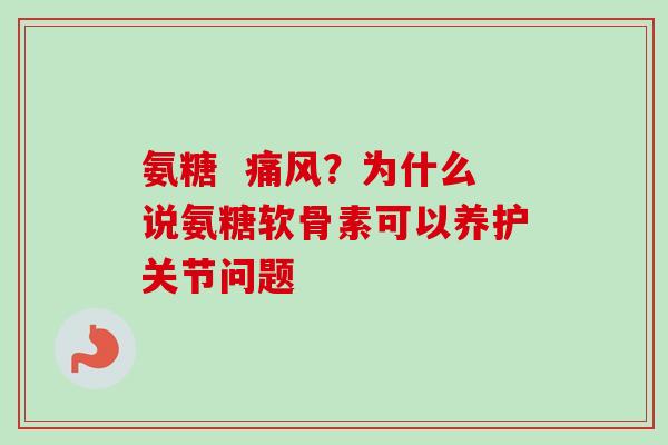 氨糖  痛风？为什么说氨糖软骨素可以养护关节问题