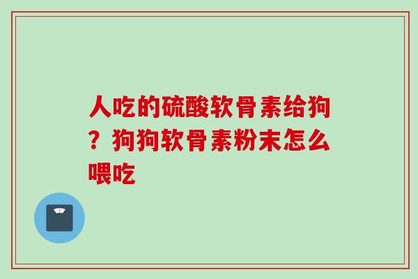 人吃的硫酸软骨素给狗？狗狗软骨素粉末怎么喂吃